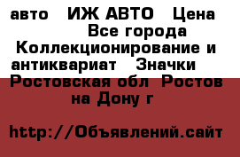 1.1) авто : ИЖ АВТО › Цена ­ 149 - Все города Коллекционирование и антиквариат » Значки   . Ростовская обл.,Ростов-на-Дону г.